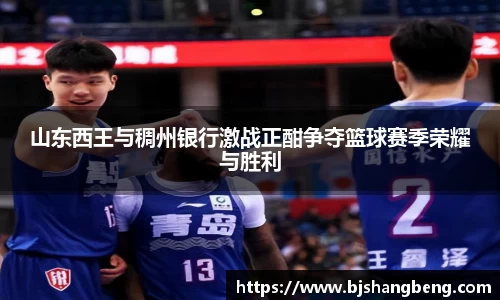 山东西王与稠州银行激战正酣争夺篮球赛季荣耀与胜利