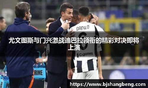 尤文图斯与门兴激战迪巴拉领衔的精彩对决即将上演